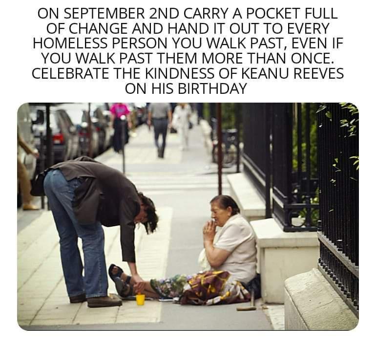 ON SEPTEMBER 2ND CARRY A POCKET FULL OF CHANGE AND HAND IT OUT TO EVERY HOMELESS PERSON YOU WALK PAST EVEN IF YOU WALK PAST THEM MORE THAN ONCE CELEBRATE THE KINDNESS OF KEANU REEVES ON HIS BIRTHDAY Jr