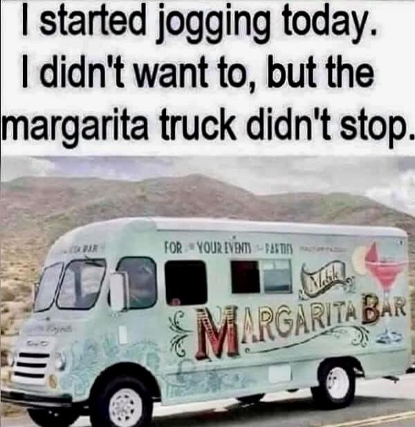 I started jogging today. I didn't want to, but the margarita truck didn't stop. FOR YOUR EVENTS PARTIES MARGARITA BAR