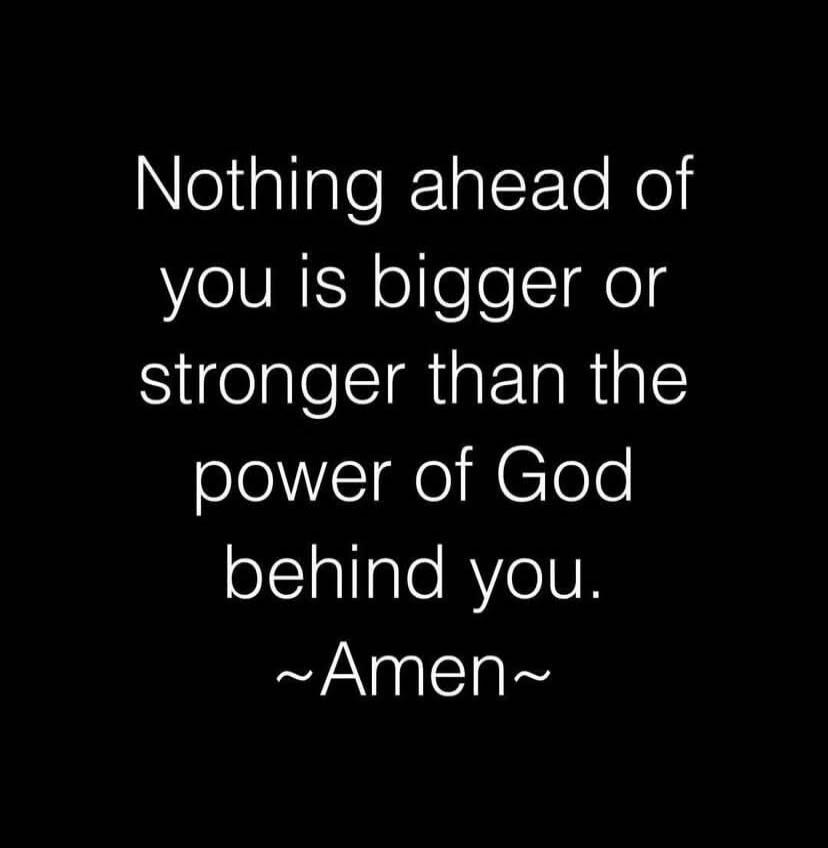 Nothing ahead of you is bigger or stronger than the power of God behind you. ~Amen~