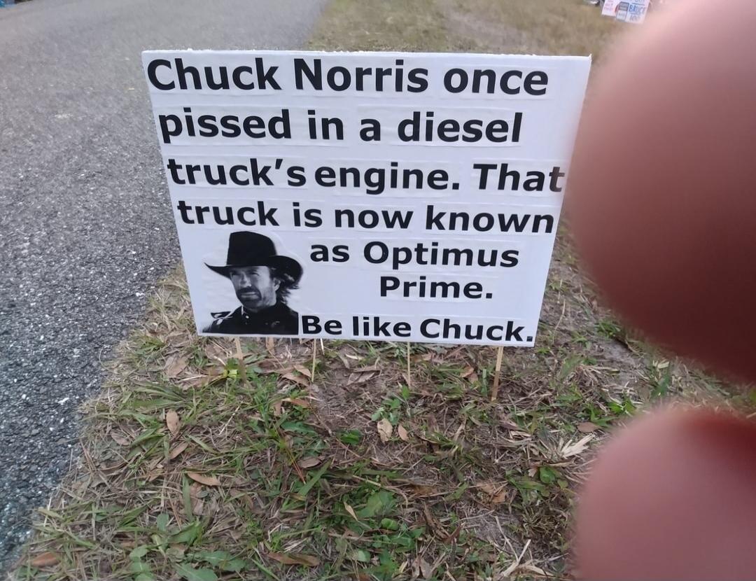 Chuck Norris once pissed in a diesel truck's engine. That truck is now known as Optimus Prime. Be like Chuck.