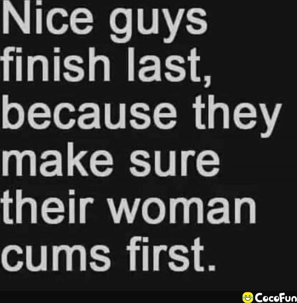 Nice guys finish last, because they make sure their woman cums first.