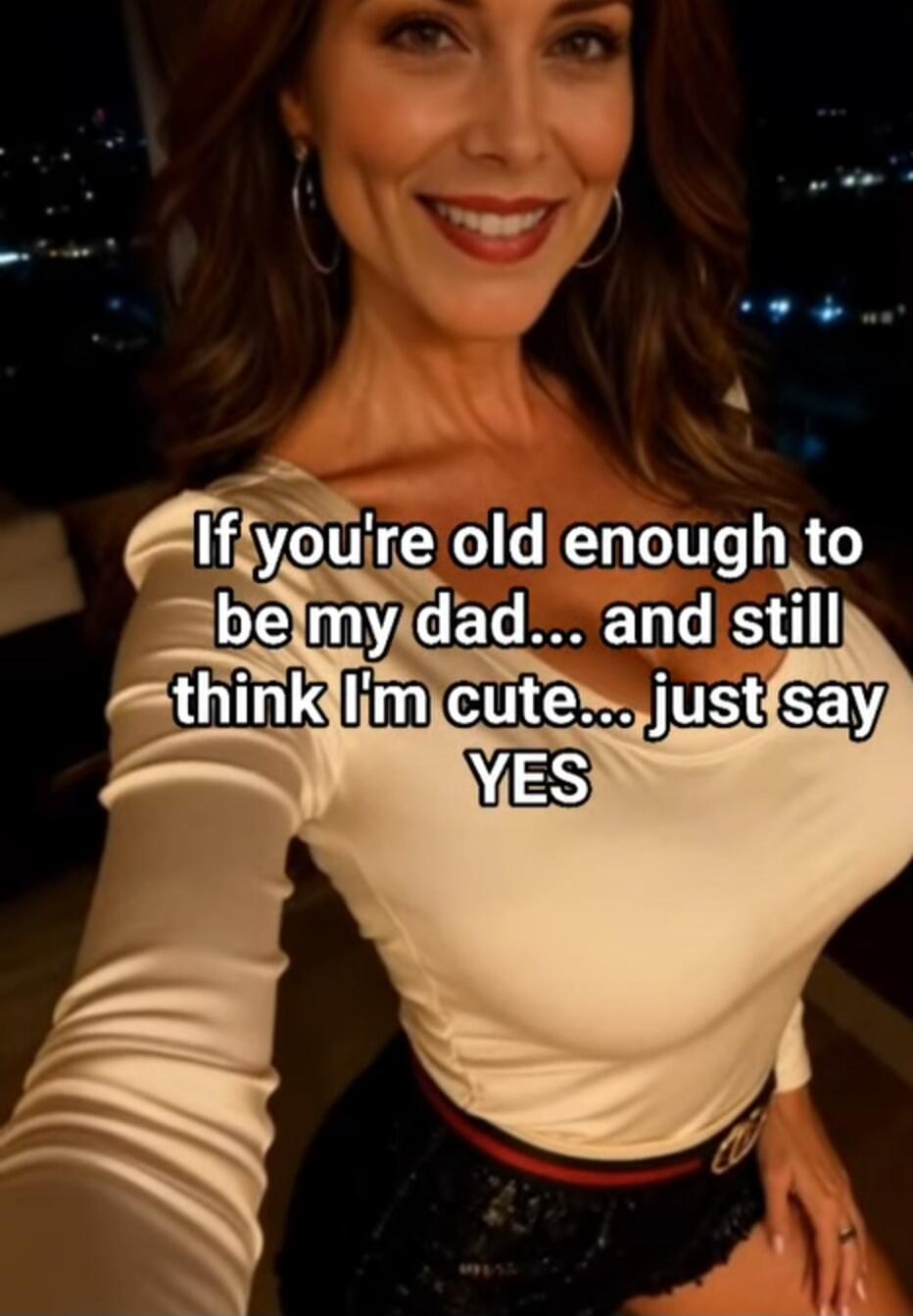 If you're old enough to be my dad... and still think I'm cute... just say YES