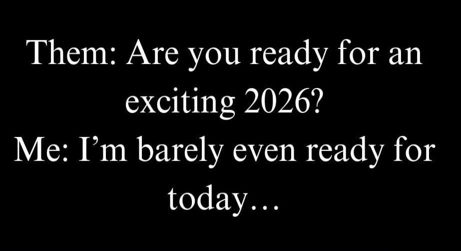 Them: Are you ready for an exciting 2026? Me: I'm barely even ready for today...