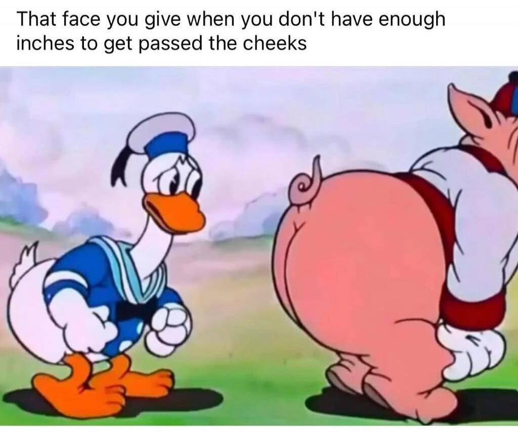 That face you give when you don't have enough inches to get passed the cheeks