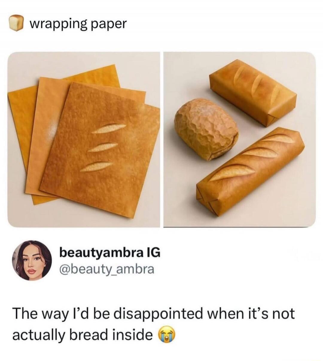 wrapping paper

left image: three sheets of wrapping paper, right image: bread-shaped objects (fake bread made of wrapping paper)

The way I’d be disappointed when it’s not actually bread inside 😭