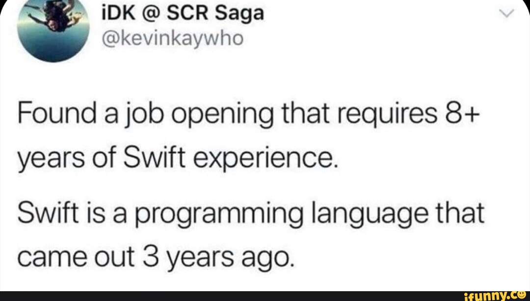 4 iDK SCR Saga kevinkaywho Found a job opening that requires 8 years of Swift experience Swift is a programming language that came out 3 years ago EEEEEE