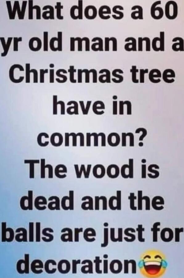 What does a 60 yr old man and a Christmas tree have in common? The wood is dead and the balls are just for decoration 😂