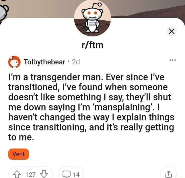 rftm Tolbythebear 2d Im a transgender man Ever since Ive transitioned Ive found when someone doesnt like something say theyll shut me down saying Im mansplaining havent changed the way explain things since transitioning and its really getting to me H1270 Os