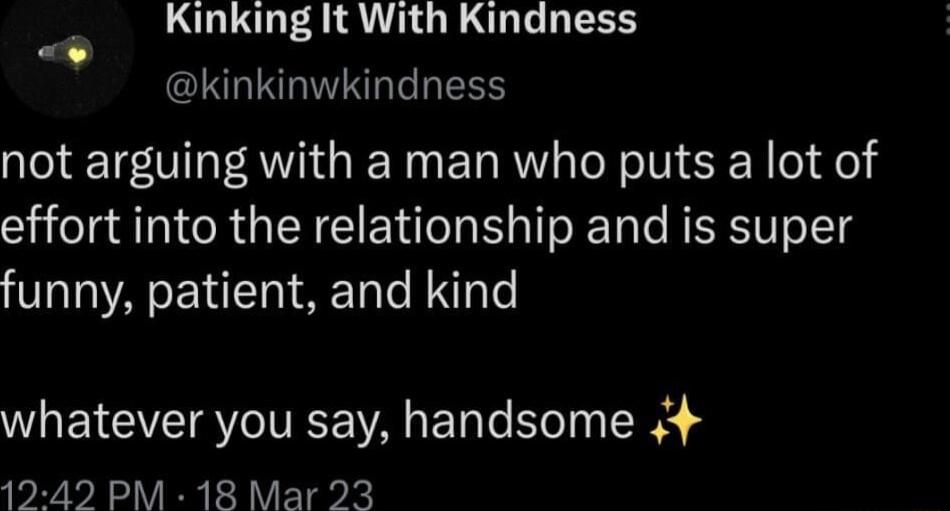 Kinking It With Kindness kinkinwkindness not arguing with a man who puts a lot of effort into the relationship and is super funny patient and kind whatever you say handsome 4 19 49 PM 18 Mar 23