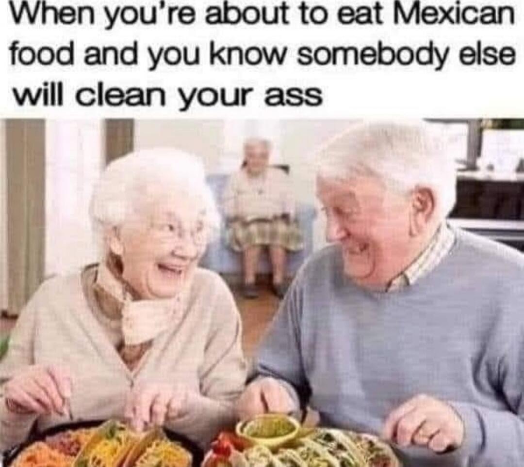When you're about to eat Mexican food and you know somebody else will clean your ass