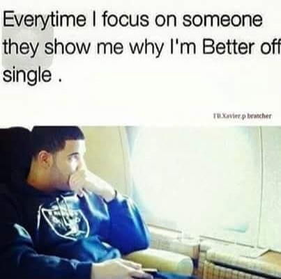 Everytime I focus on someone they show me why I'm Better off single.