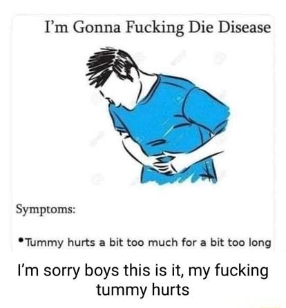 Im Gonna Fucking Die Disease 1 Tummy hurts a bit too much for a bit too long Symptoms Im sorry boys this is it my fucking tummy hurts