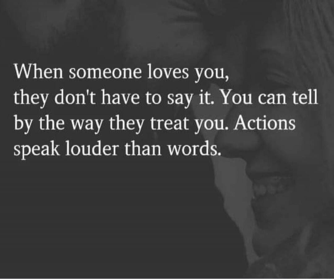 When someone loves you, they don't have to say it. You can tell by the way they treat you. Actions speak louder than words.