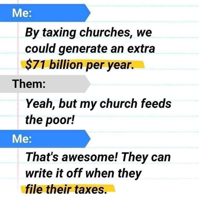 By taxing churches we could generate an extra 71 billion per year Them Yeah but my church feeds the poor Thats awesome They can write it off when they file their taxes