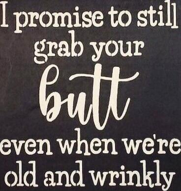 I promise to still grab your butt even when we're old and wrinkly