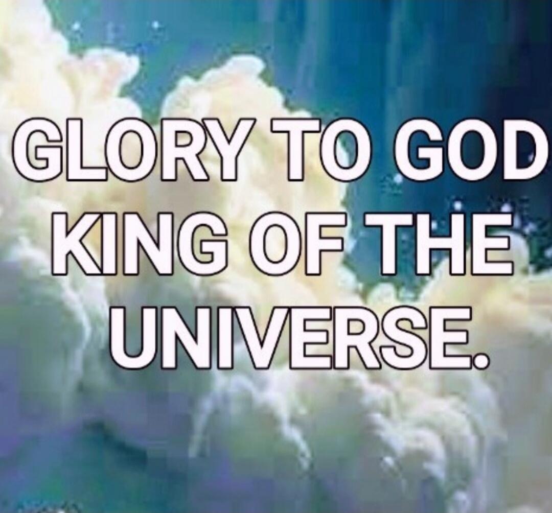 GLORY TO GOD KING OF THE UNIVERSE.