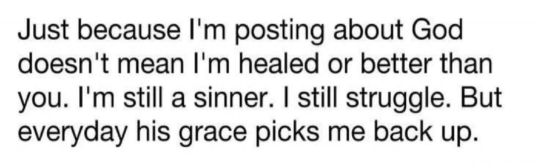 Just because I'm posting about God doesn't mean I'm healed or better than you. I'm still a sinner. I still struggle. But everyday his grace picks me back up.