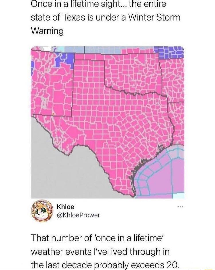 Once in a lifetime signt the entire state of Texas is under a Winter Storm Warning Khioe KhloePrower That number of once in a lifetime weather events Ive lived through in the last decade probably exceeds 20