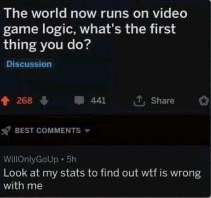 I R T e M T TR BT RV T 1 game logic whats the first thing you do Discussion 268 441 T Share s BEST COMMENTS WillOnlyGoUp 5h Look at my stats to find out wtf is wrong with me