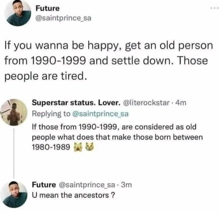 Future saintprince sa If you wanna be happy get an old person from 1990 1999 and settle down Those people are tired B Superstar status Lover literockstar 4m Replying to saintprince sa If those from 1990 1999 are considered as old people what does that make those born between 1980 1989 i Future saintprince sa 3m U mean the ancestors