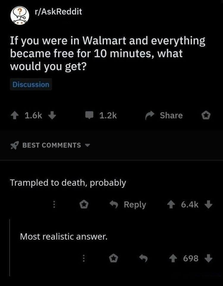 Q rAskReddit D If you were in Walmart and everything Lo 10 LR TR o M O Wy o TT3 V T RWV F 1S would you get IS 4 16k W 12k Share BEST COMMENTS Trampled to death probably o Reply t R Most realistic answer