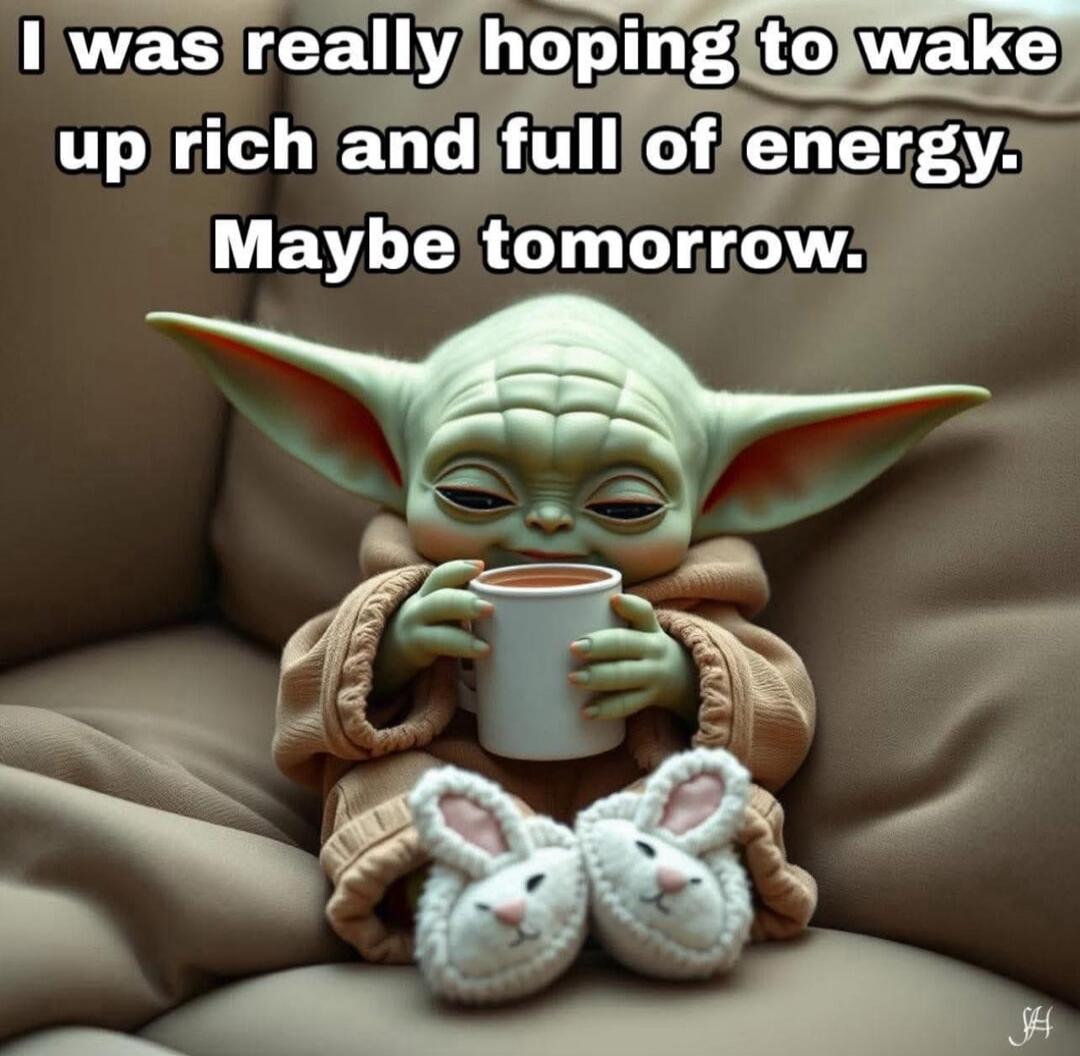 I was really hoping to wake up rich and full of energy.
Maybe tomorrow.