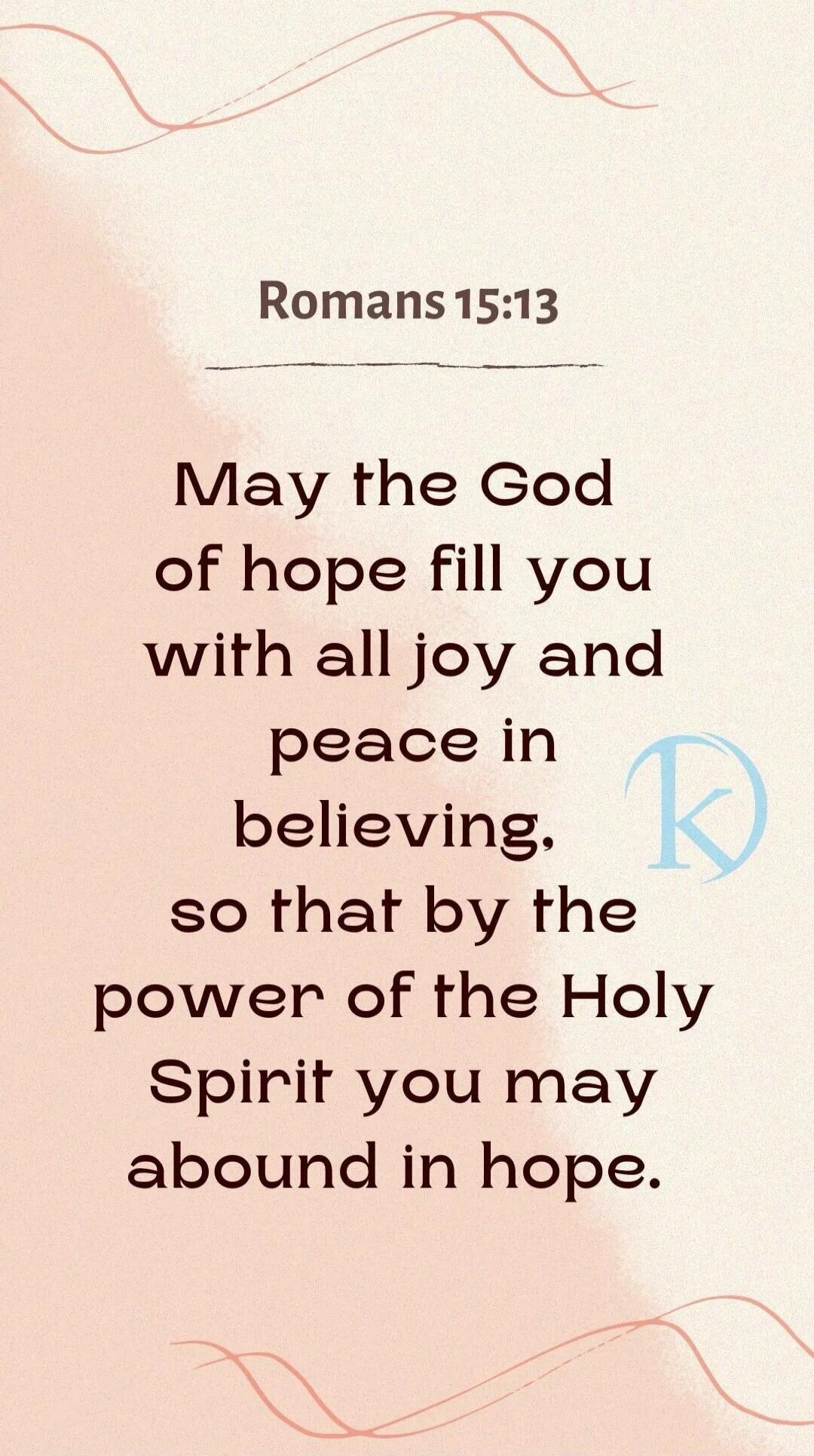 Romans 15:13 May the God of hope fill you with all joy and peace in believing, so that by the power of the Holy Spirit you may abound in hope.