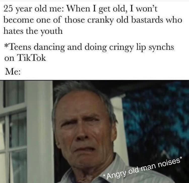 25 year old me When I get old I wont become one of those cranky old bastards who hates the youth Teens dancing and doing cringy lip synchs on TikTok Me