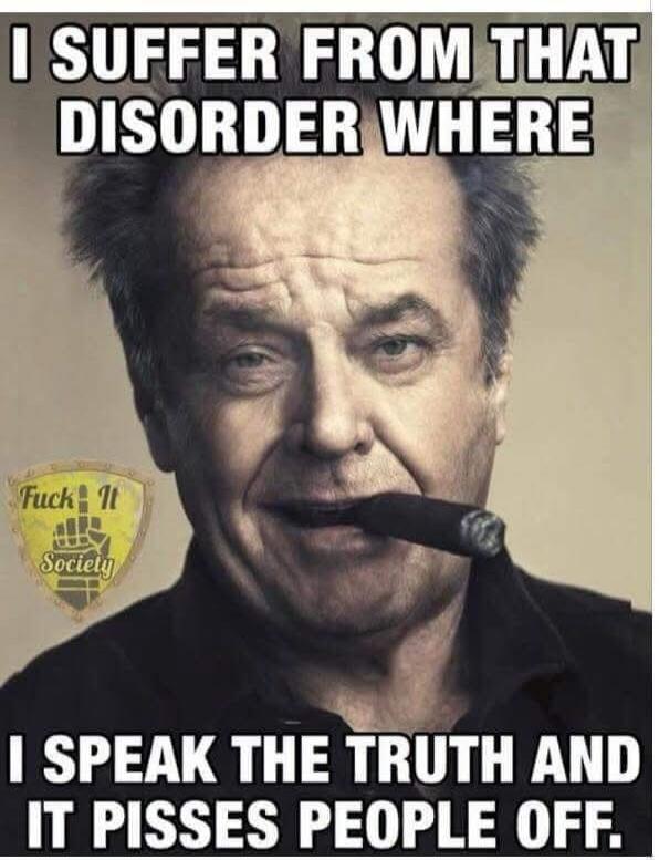 I suffer from that disorder where I speak the truth and it pisses people off.
