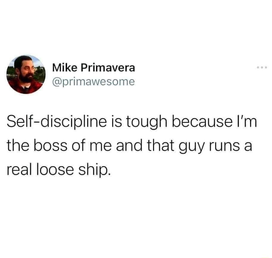 Mike Primavera primawesome Self discipline is tough because Im the boss of me and that guy runs a real loose ship