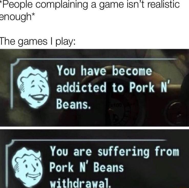 People complaining a game isnt realistic he games play You have become addicted to Pork N LLEETIES LU e TR Pork N Beans withdrawal