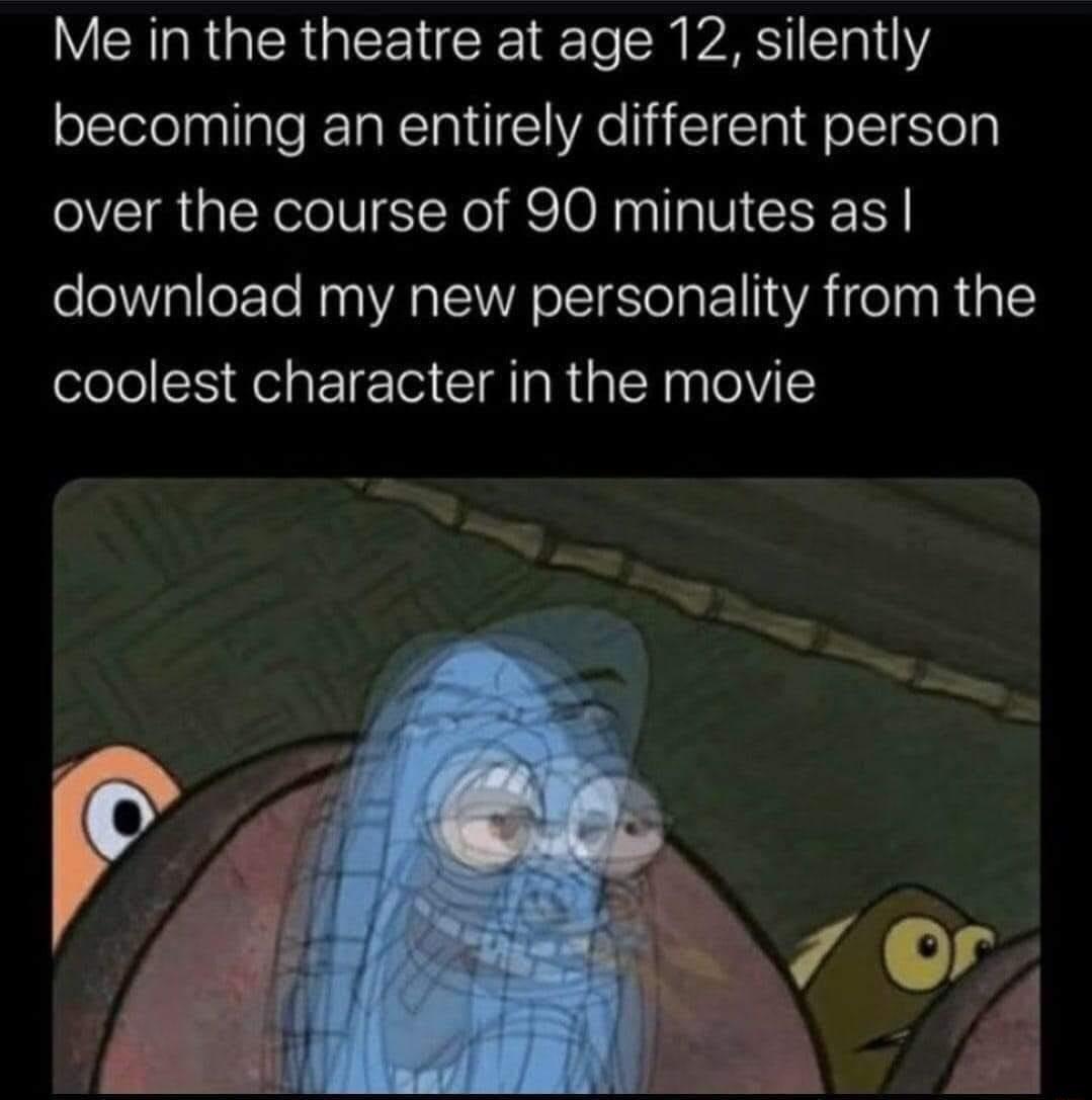 Me in the theatre at age 12 silently becoming an entirely different person over the course of 90 minutes as download my new personality from the coolest character in the movie