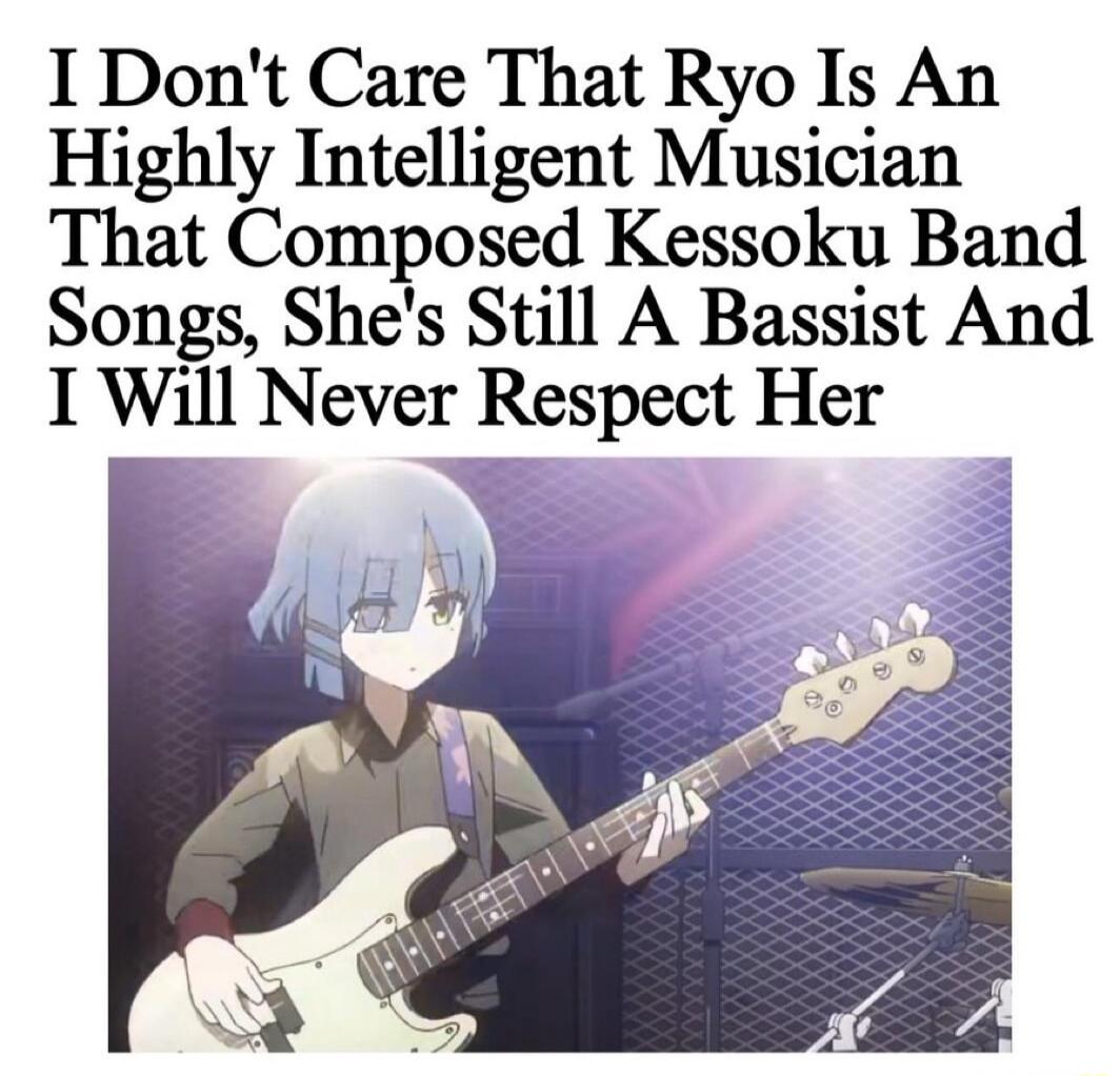 I Dont Care That Ryo Is An Highly Intelligent Musician That Composed Kessoku Band Songs Shes Still A Bassist And I Will Never Respect Her