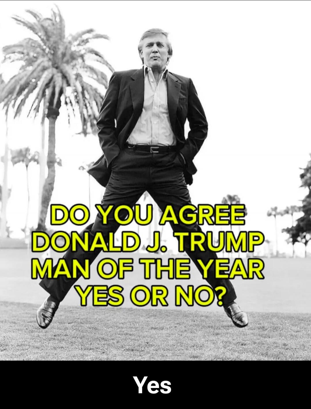 DO YOU AGREE DONALD J. TRUMP MAN OF THE YEAR YES OR NO? Yes