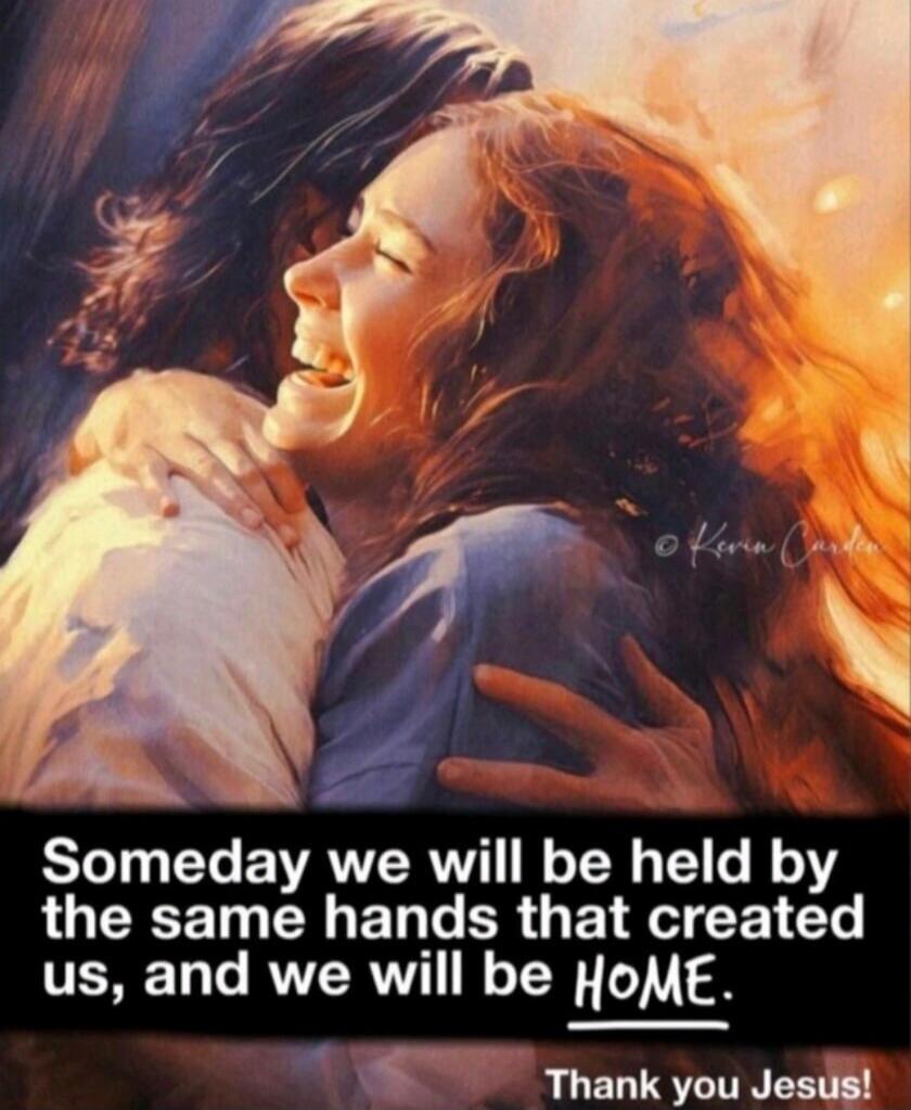 Someday we will be held by the same hands that created us, and we will be HOME. Thank you Jesus!