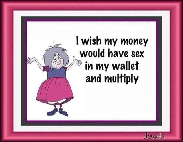 I wish my money would have sex in my wallet and multiply