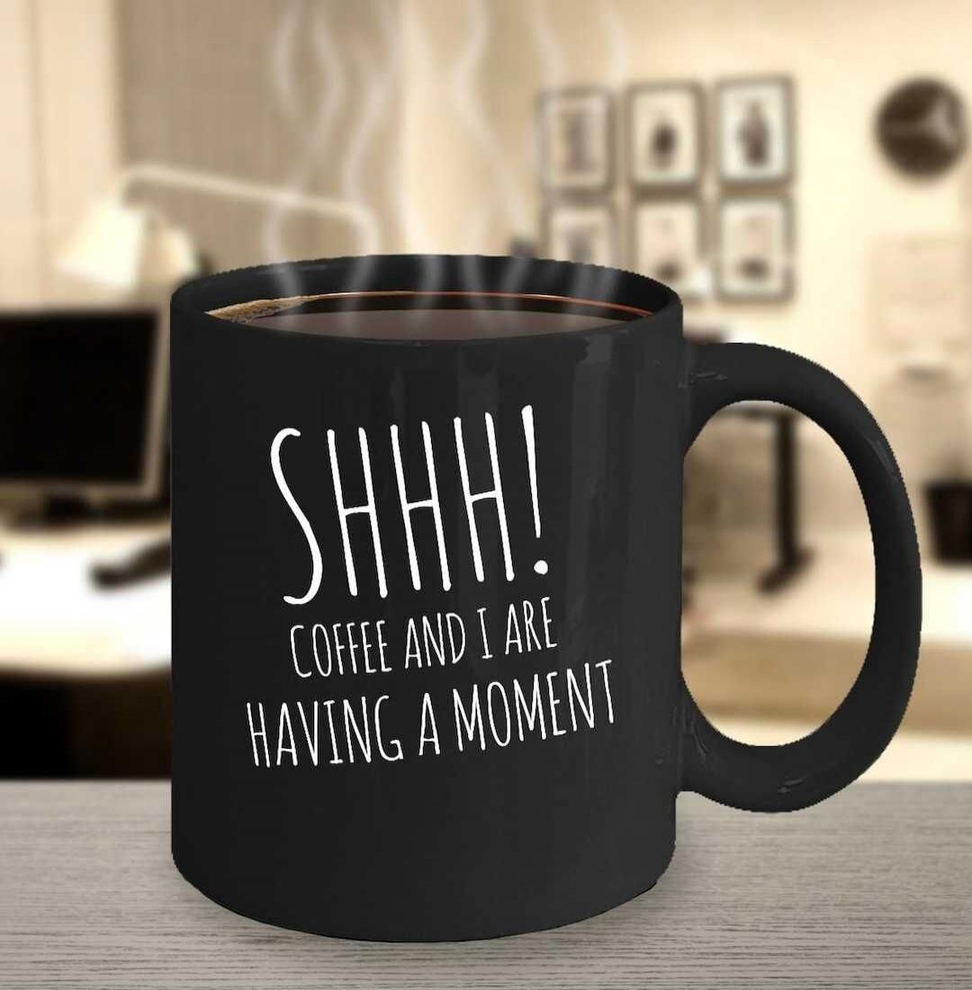 SHHH! COFFEE AND I ARE HAVING A MOMENT