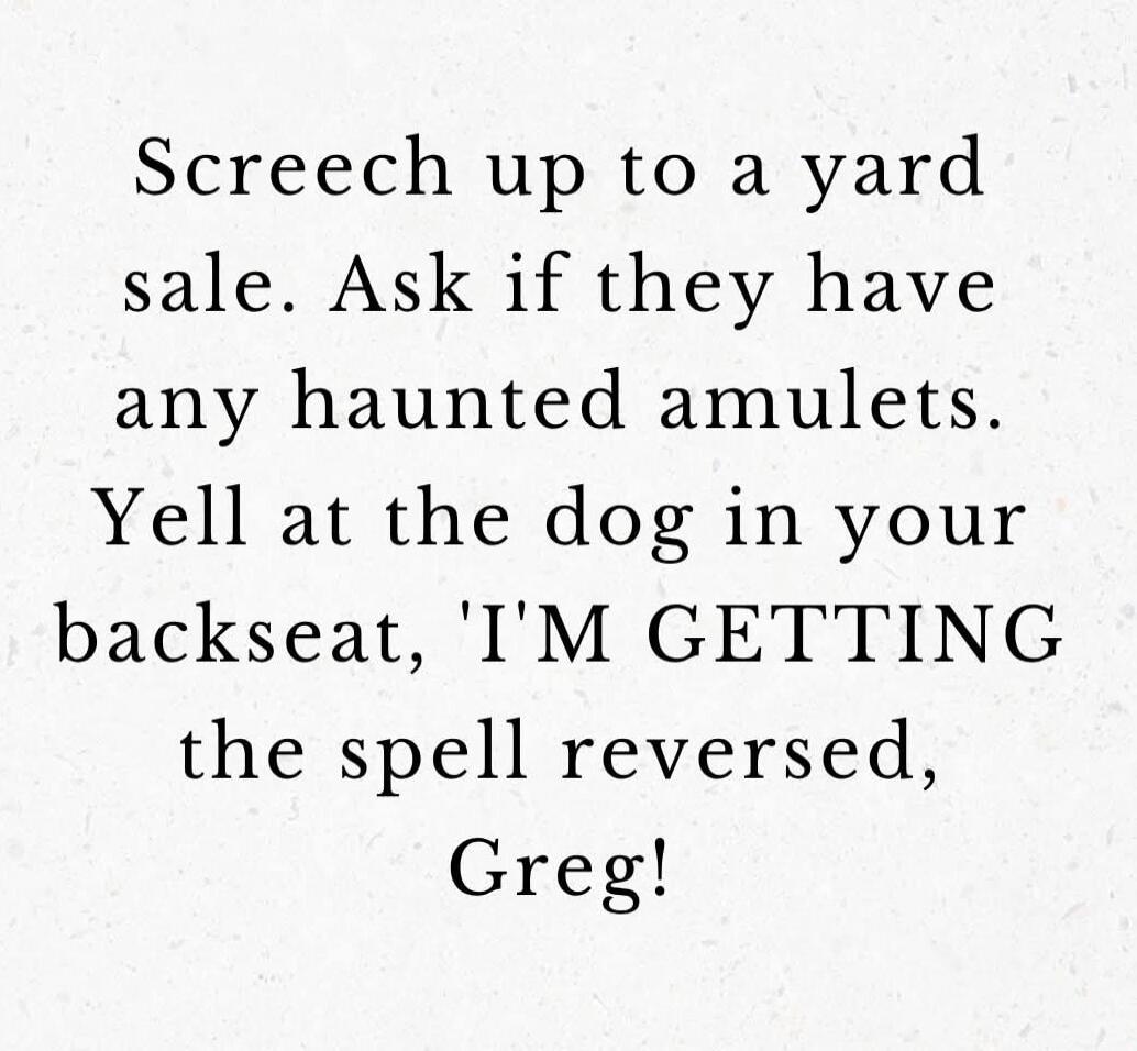 Screech up to a yard sale. Ask if they have any haunted amulets. Yell at the dog in your backseat, 'I'M GETTING the spell reversed, Greg!'