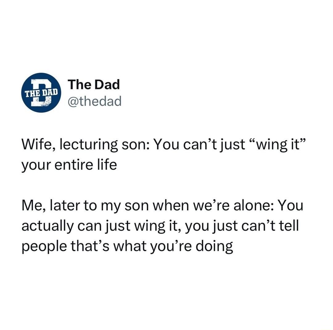 The Dad thedad Wife lecturing son You cant just wing it your entire life Me later to my son when were alone You actually can just wing it you just cant tell people thats what youre doing