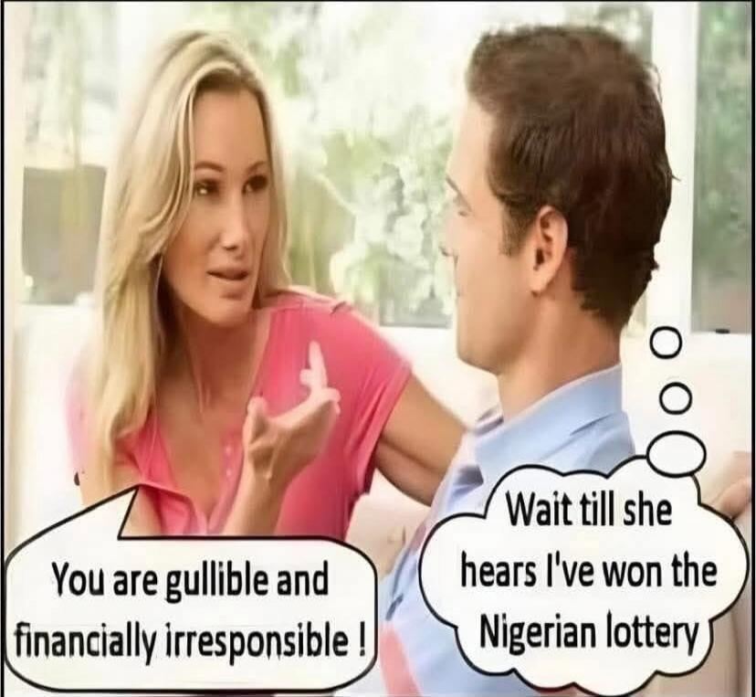 You are gullible and financially irresponsible! Wait till she hears I've won the Nigerian lottery