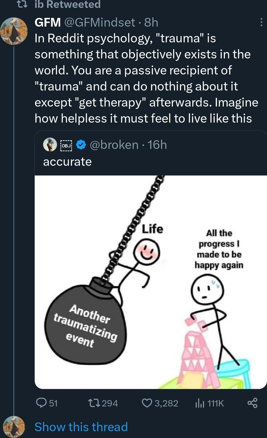 3 GFM GFMindset 8h In Reddit psychology trauma is something that objectively exists in the world You are a passive recipient of trauma and can do nothing about it except get therapy afterwards Imagine how helpless it must feel to live like this 1 accurate All the progress made to be happy again