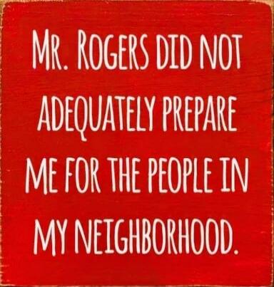 MR. ROGERS DID NOT ADEQUATELY PREPARE
ME FOR THE PEOPLE IN
MY NEIGHBORHOOD.