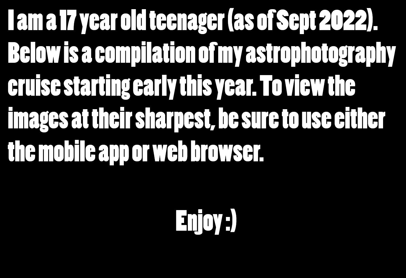 lamal7yearoldtecnager as of Sept 2022 Below is acompilation ofmy astrophotography cruise starting carly this year Toview the images attheir sharpest be sure to use either the mobile app or web browser Enjoy