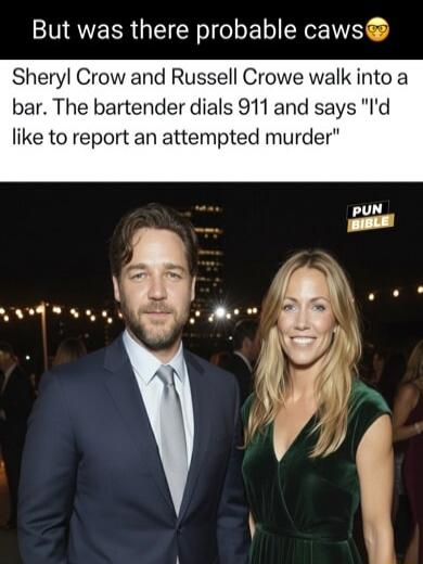 But was there probable caws 😏
Sheryl Crow and Russell Crowe walk into a bar. The bartender dials 911 and says 