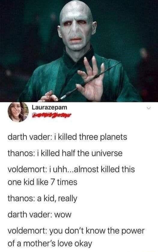 Laurazepam darth vader i killed three planets thanos i killed half the universe voldemort i uhhalmost killed this one kid like 7 times thanos a kid really darth vader wow voldemort you dont know the power of a mothers love okay