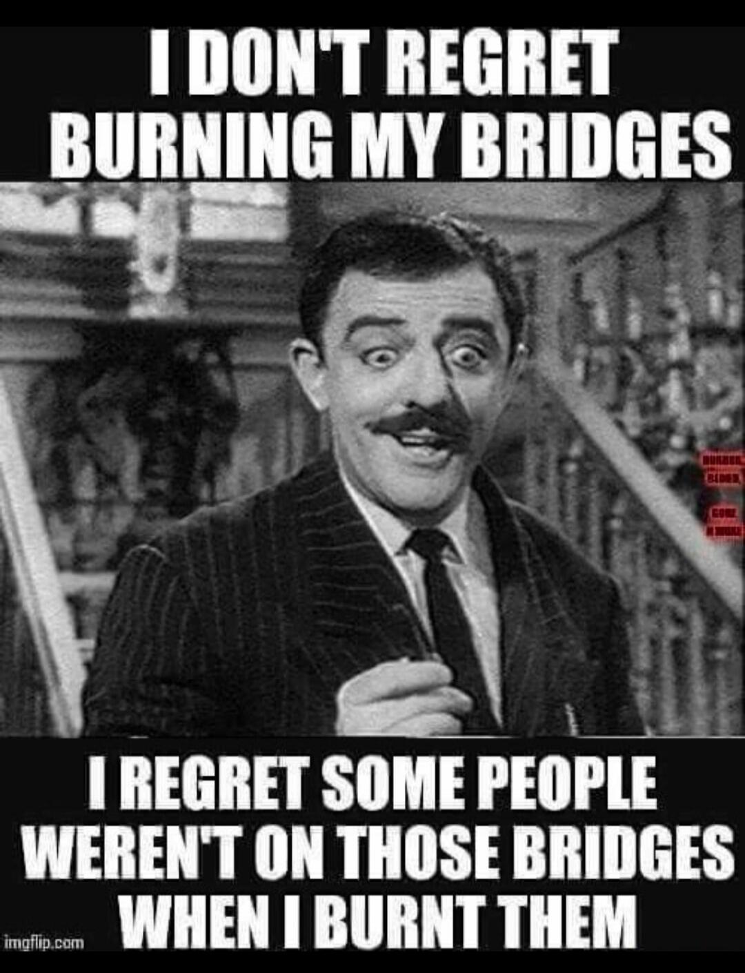 I DON'T REGRET BURNING MY BRIDGES I REGRET SOME PEOPLE WEREN'T ON THOSE BRIDGES WHEN I BURNT THEM