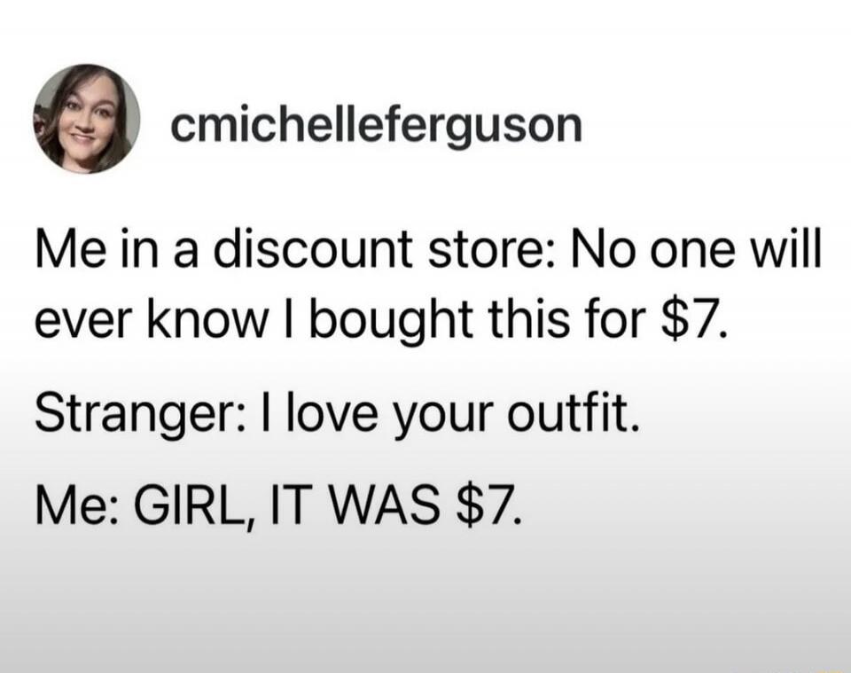 cmichelleferguson Me in a discount store: No one will ever know I bought this for $7. Stranger: I love your outfit. Me: GIRL, IT WAS $7.