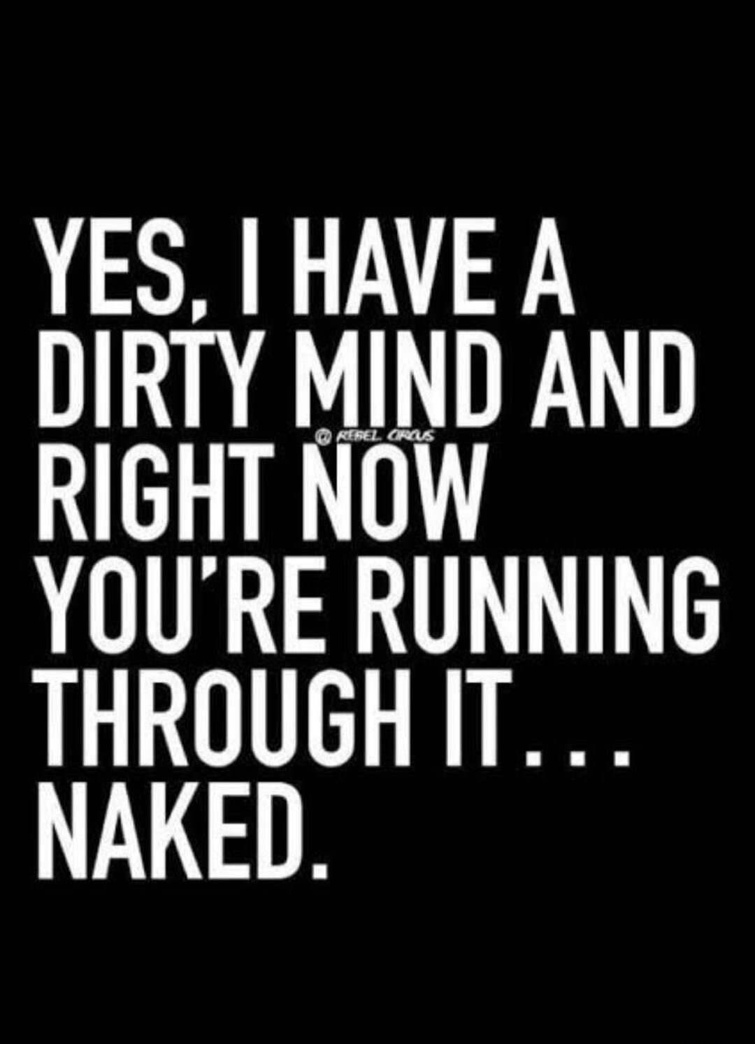 YES, I HAVE A DIRTY MIND AND RIGHT NOW YOU'RE RUNNING THROUGH IT... NAKED.