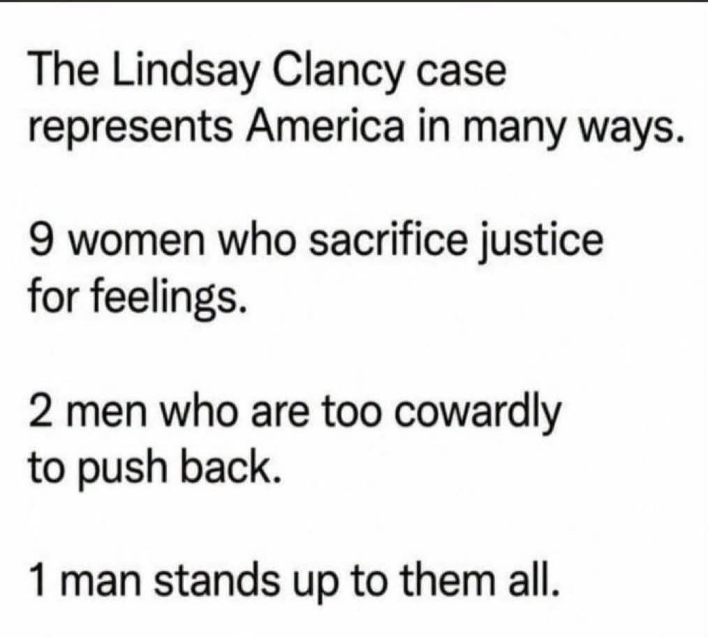 The Lindsay Clancy case represents America in many ways. 9 women who sacrifice justice for feelings. 2 men who are too cowardly to push back. 1 man stands up to them all.