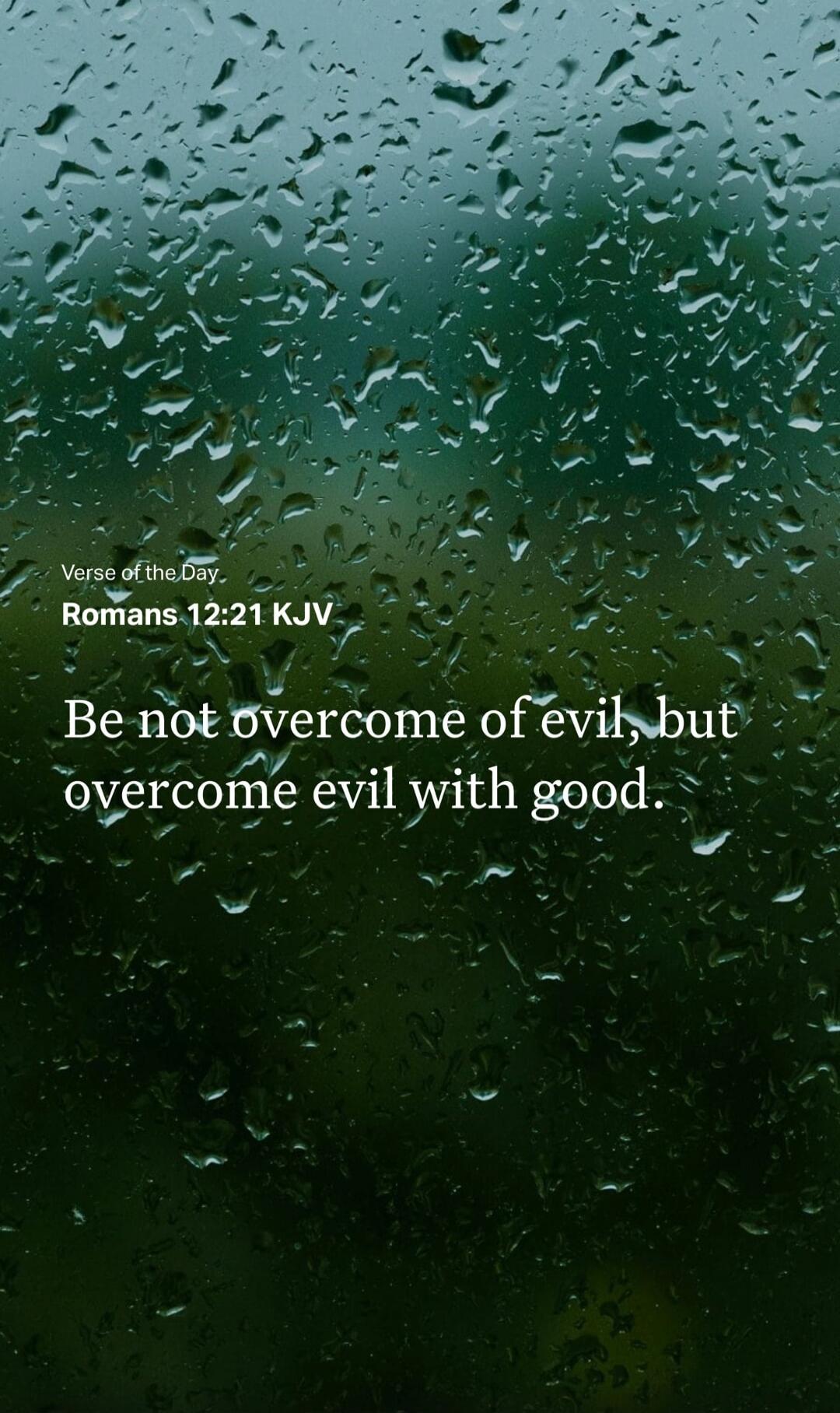 Verse of the Day, Romans 12:21 KJV Be not overcome of evil, but overcome evil with good.